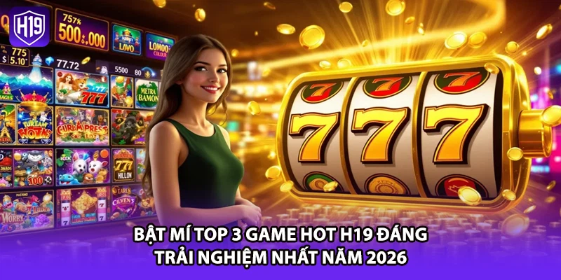 Bật Mí Top 3 Game Hot H19 Đáng Trải Nghiệm Nhất Năm 2026