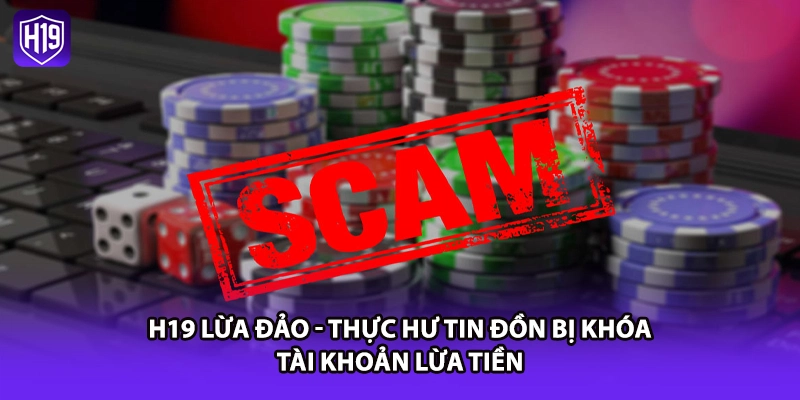H19 Lừa Đảo - Thực Hư Tin Đồn Bị Khóa Tài Khoản Lừa Tiền