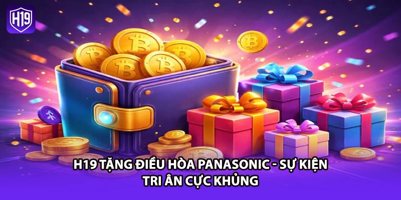 H19 Tặng Điều Hòa Panasonic - Sự Kiện Tri Ân Cực Khủng