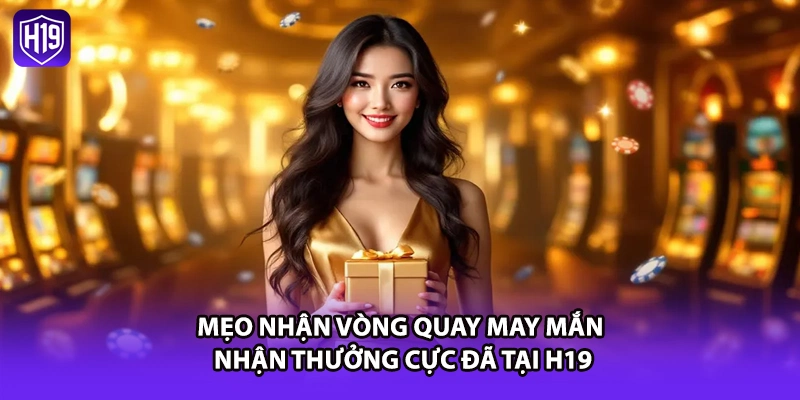 Mẹo Nhận Vòng Quay May Mắn - Nhận Thưởng Cực Đã Tại H19