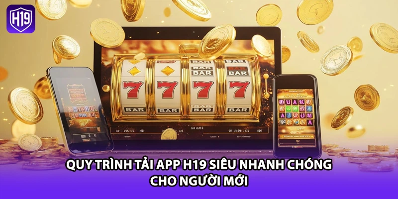 Quy trình tải app H19 siêu nhanh chóng cho người mới